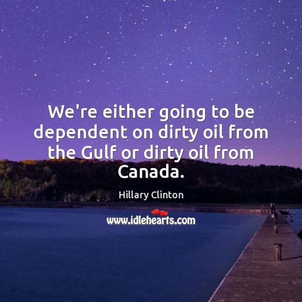We’re either going to be dependent on dirty oil from the Gulf or dirty oil from Canada. Hillary Clinton Picture Quote