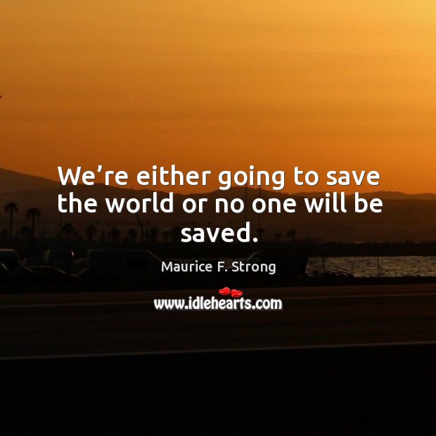 We’re either going to save the world or no one will be saved. Maurice F. Strong Picture Quote