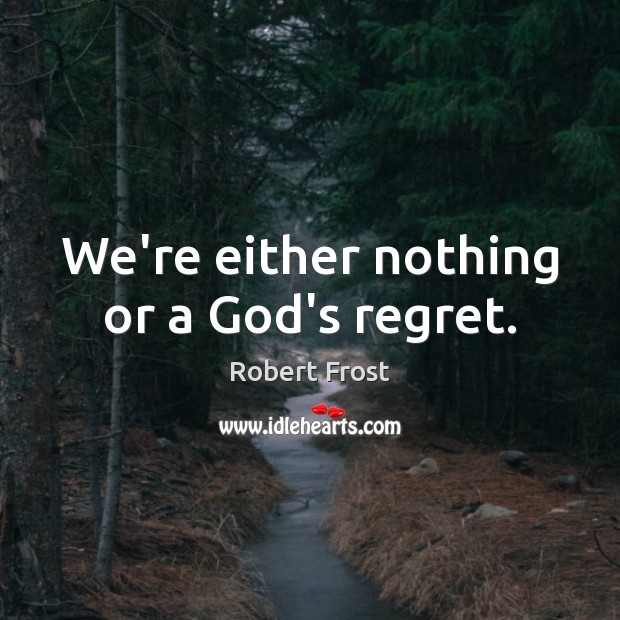 We’re either nothing or a God’s regret. Image