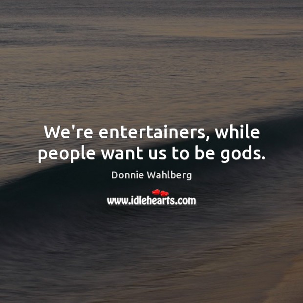 We’re entertainers, while people want us to be Gods. Donnie Wahlberg Picture Quote