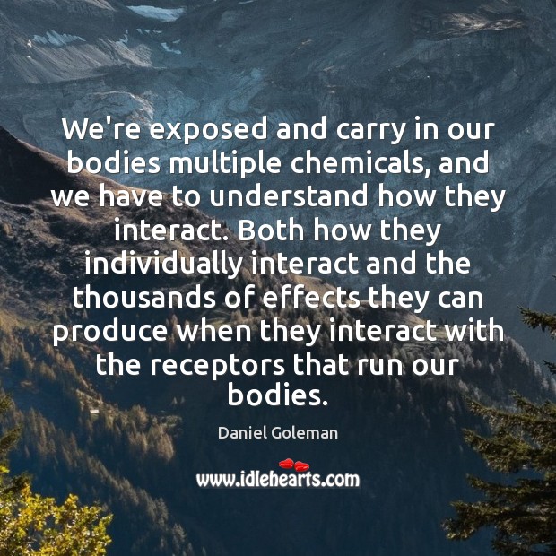 We’re exposed and carry in our bodies multiple chemicals, and we have Daniel Goleman Picture Quote