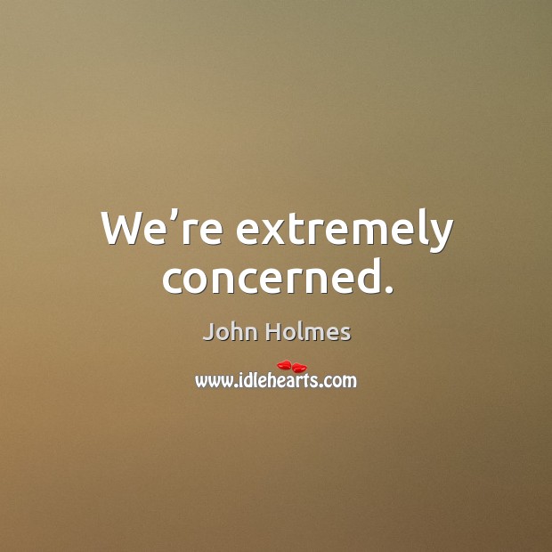 We’re extremely concerned. John Holmes Picture Quote