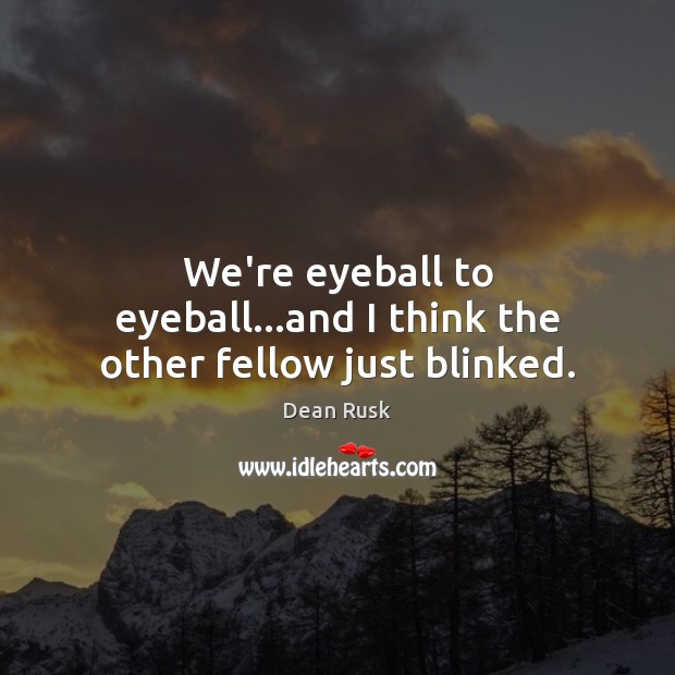 We’re eyeball to eyeball…and I think the other fellow just blinked. Dean Rusk Picture Quote