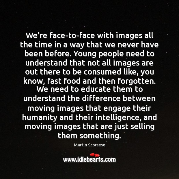 We’re face-to-face with images all the time in a way that we Image
