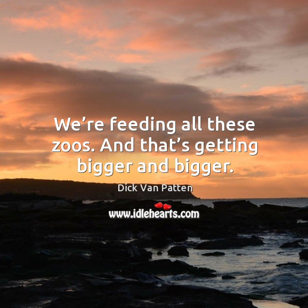 We’re feeding all these zoos. And that’s getting bigger and bigger. Dick Van Patten Picture Quote