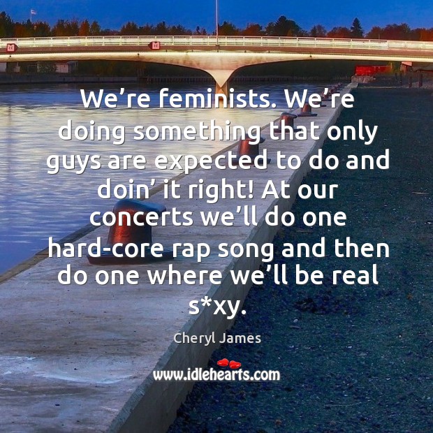 We’re feminists. We’re doing something that only guys are expected to do and doin’ it right! Cheryl James Picture Quote