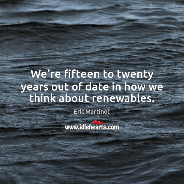 We’re fifteen to twenty years out of date in how we think about renewables. Eric Martinot Picture Quote