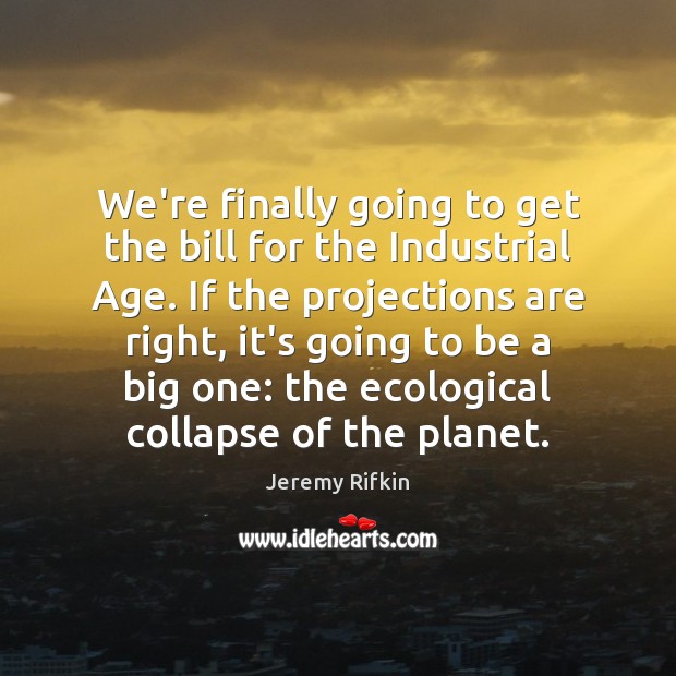 We’re finally going to get the bill for the Industrial Age. If Jeremy Rifkin Picture Quote
