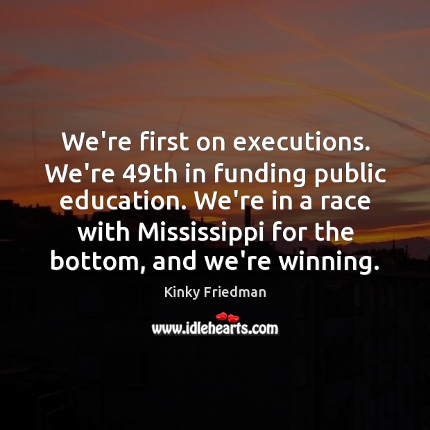 We’re first on executions. We’re 49th in funding public education. We’re in Kinky Friedman Picture Quote