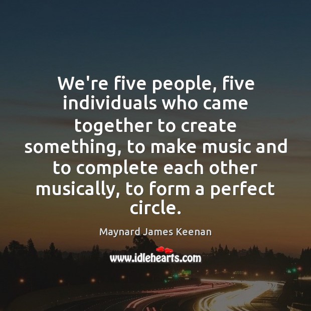 We’re five people, five individuals who came together to create something, to Maynard James Keenan Picture Quote