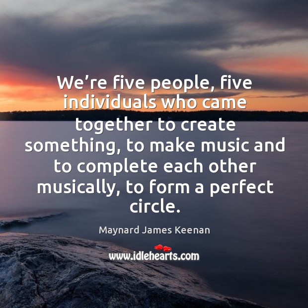 We’re five people, five individuals who came together to create something, to make music and Maynard James Keenan Picture Quote