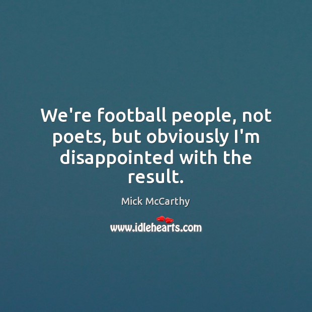 We’re football people, not poets, but obviously I’m disappointed with the result. Mick McCarthy Picture Quote