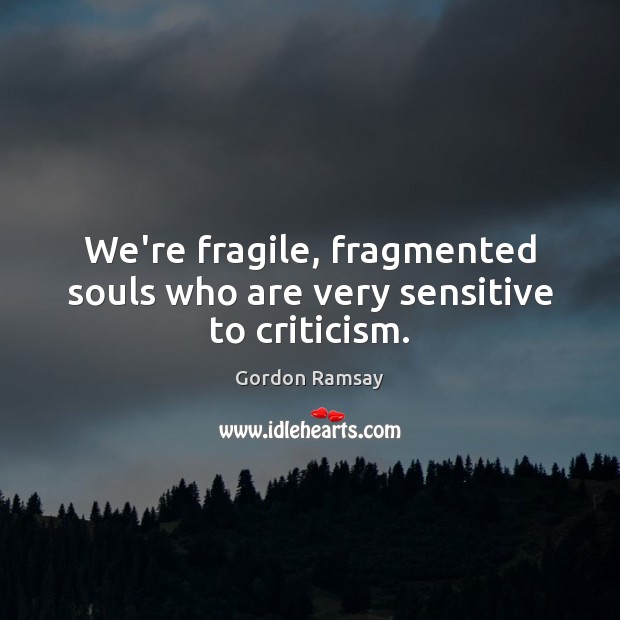 We’re fragile, fragmented souls who are very sensitive to criticism. Gordon Ramsay Picture Quote