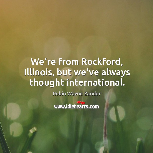 We’re from rockford, illinois, but we’ve always thought international. Robin Wayne Zander Picture Quote