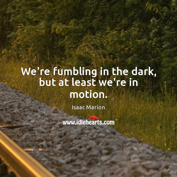 We’re fumbling in the dark, but at least we’re in motion. Isaac Marion Picture Quote