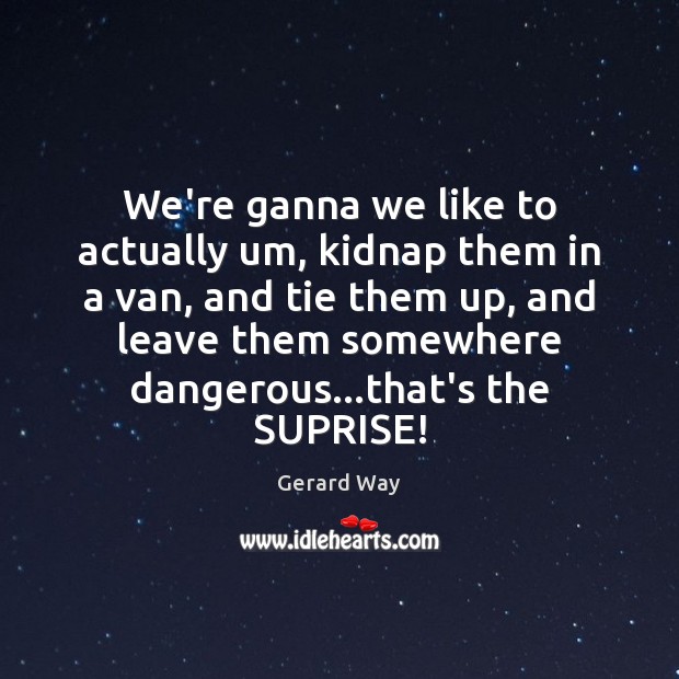 We’re ganna we like to actually um, kidnap them in a van, Image