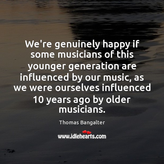 We’re genuinely happy if some musicians of this younger generation are influenced Thomas Bangalter Picture Quote