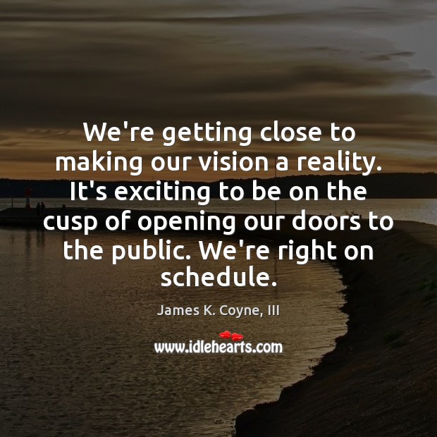 We’re getting close to making our vision a reality. It’s exciting to James K. Coyne, III Picture Quote