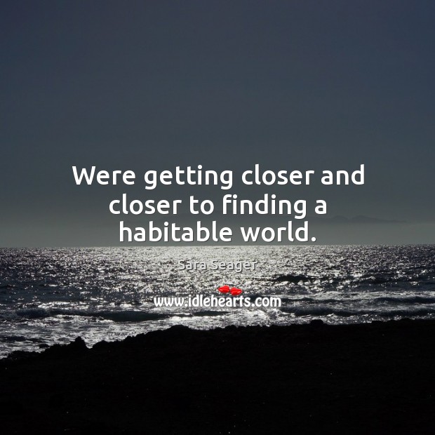 Were getting closer and closer to finding a habitable world. Sara Seager Picture Quote