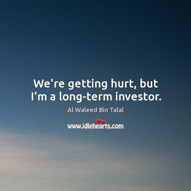 We’re getting hurt, but I’m a long-term investor. Al Waleed Bin Talal Picture Quote