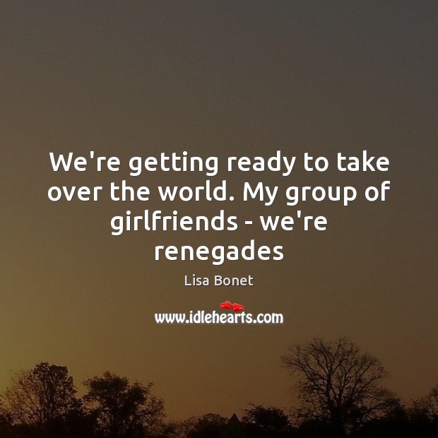 We’re getting ready to take over the world. My group of girlfriends – we’re renegades Lisa Bonet Picture Quote