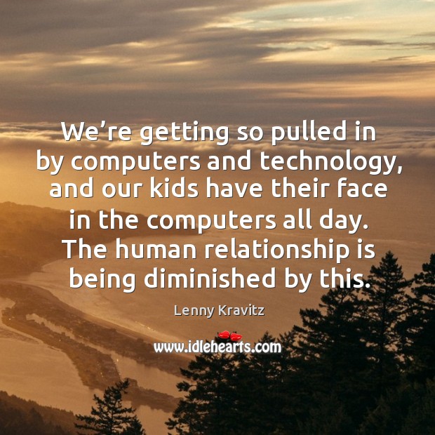 We’re getting so pulled in by computers and technology Lenny Kravitz Picture Quote