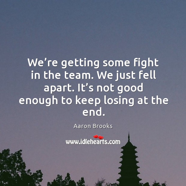 We’re getting some fight in the team. We just fell apart. It’s not good enough to keep losing at the end. Aaron Brooks Picture Quote