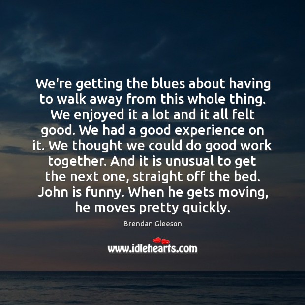 We’re getting the blues about having to walk away from this whole Brendan Gleeson Picture Quote