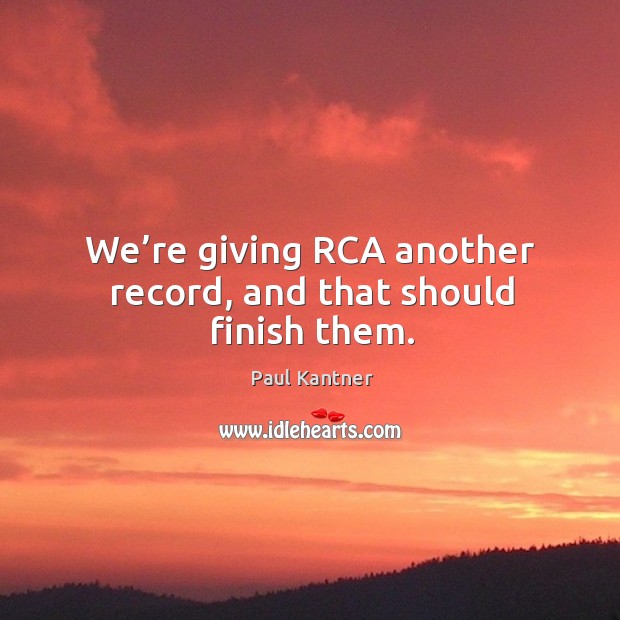 We’re giving rca another record, and that should finish them. Image