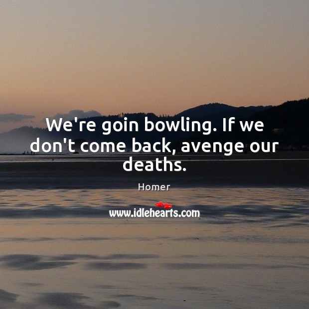 We’re goin bowling. If we don’t come back, avenge our deaths. Image