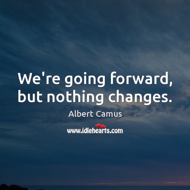 We’re going forward, but nothing changes. Albert Camus Picture Quote