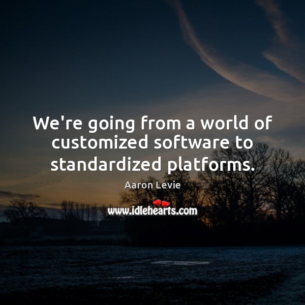 We’re going from a world of customized software to standardized platforms. Aaron Levie Picture Quote
