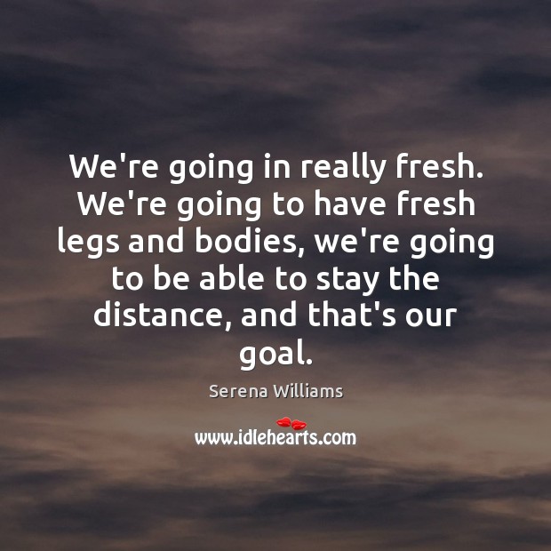 We’re going in really fresh. We’re going to have fresh legs and Serena Williams Picture Quote