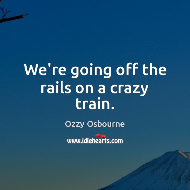 We’re going off the rails on a crazy train. Ozzy Osbourne Picture Quote