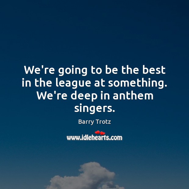 We’re going to be the best in the league at something. We’re deep in anthem singers. Image