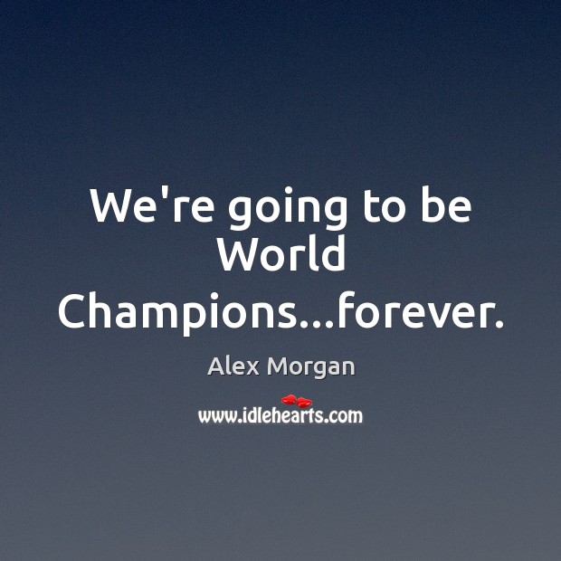 We’re going to be World Champions…forever. Alex Morgan Picture Quote