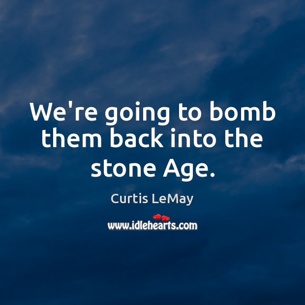 We’re going to bomb them back into the stone Age. Image