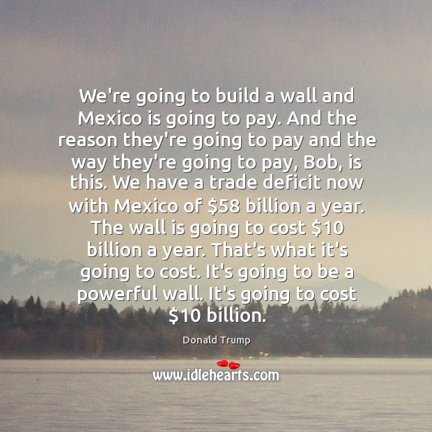 We’re going to build a wall and Mexico is going to pay. Donald Trump Picture Quote