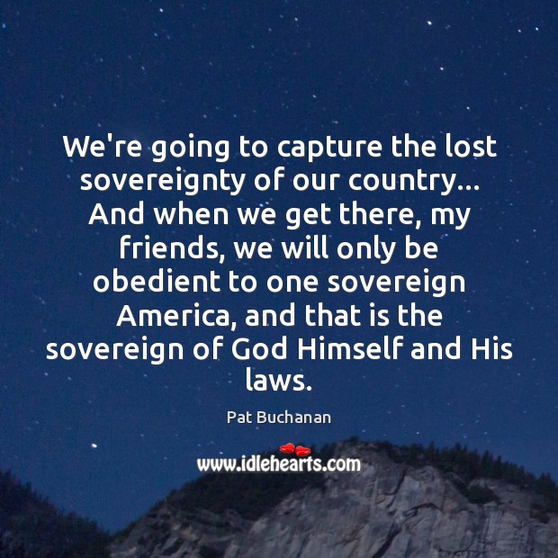 We’re going to capture the lost sovereignty of our country… And when Pat Buchanan Picture Quote
