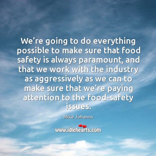 We’re going to do everything possible to make sure that food safety is always paramount Mike Johanns Picture Quote