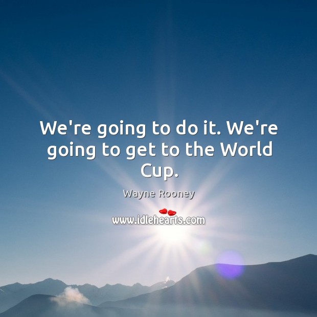 We’re going to do it. We’re going to get to the World Cup. Wayne Rooney Picture Quote