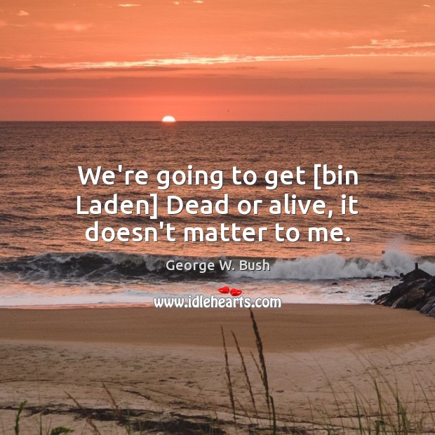 We’re going to get [bin Laden] Dead or alive, it doesn’t matter to me. George W. Bush Picture Quote
