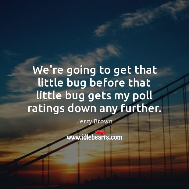 We’re going to get that little bug before that little bug gets Jerry Brown Picture Quote