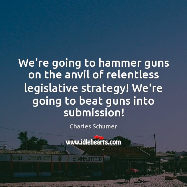We’re going to hammer guns on the anvil of relentless legislative strategy! Image