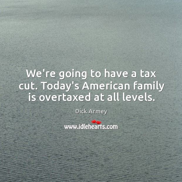 We’re going to have a tax cut. Today’s American family is overtaxed at all levels. Dick Armey Picture Quote