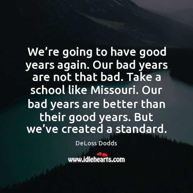 We’re going to have good years again. Our bad years are DeLoss Dodds Picture Quote