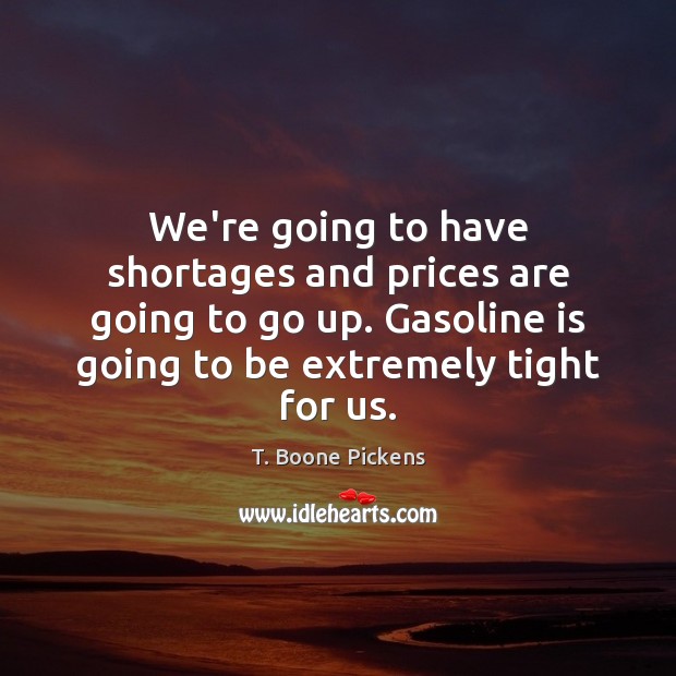 We’re going to have shortages and prices are going to go up. T. Boone Pickens Picture Quote
