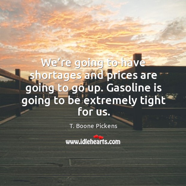 We’re going to have shortages and prices are going to go up. Gasoline is going to be extremely tight for us. T. Boone Pickens Picture Quote
