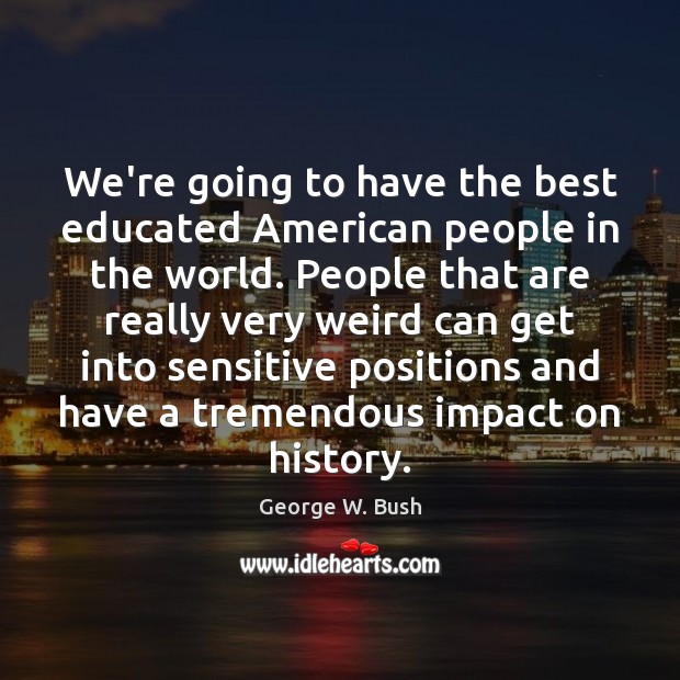 We’re going to have the best educated American people in the world. George W. Bush Picture Quote