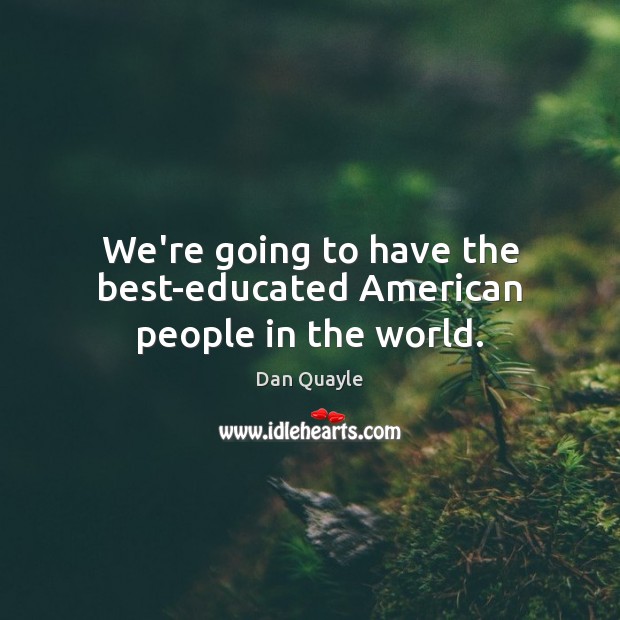 We’re going to have the best-educated American people in the world. Dan Quayle Picture Quote